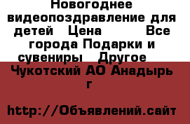 Новогоднее видеопоздравление для детей › Цена ­ 200 - Все города Подарки и сувениры » Другое   . Чукотский АО,Анадырь г.
